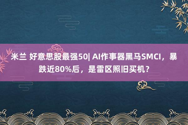 米兰 好意思股最强50| AI作事器黑马SMCI，暴跌近80%后，是雷区照旧买机？