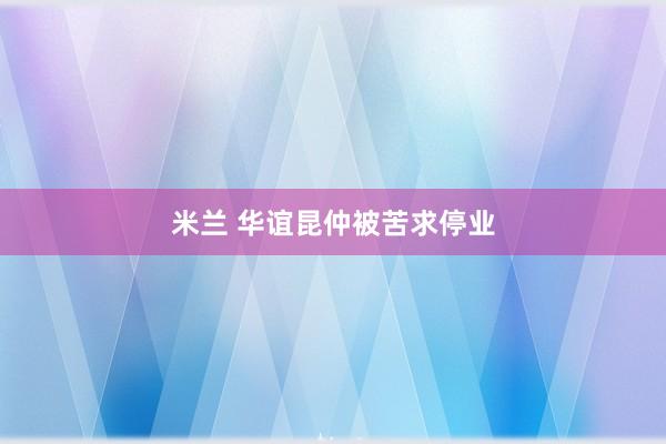 米兰 华谊昆仲被苦求停业