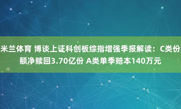 米兰体育 博谈上证科创板综指增强季报解读：C类份额净赎回3.70亿份 A类单季赔本140万元