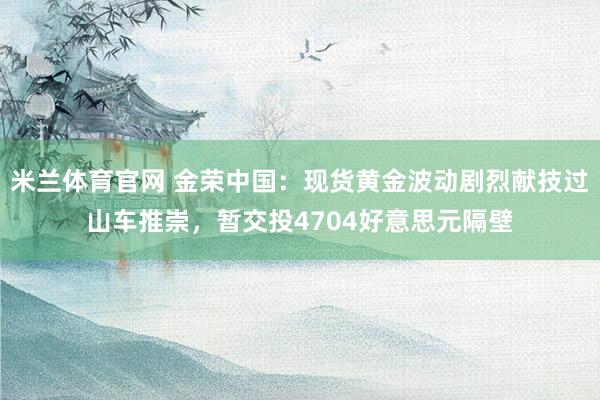 米兰体育官网 金荣中国：现货黄金波动剧烈献技过山车推崇，暂交投4704好意思元隔壁