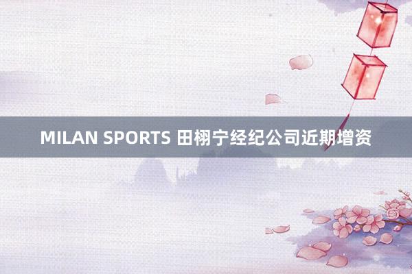 MILAN SPORTS 田栩宁经纪公司近期增资