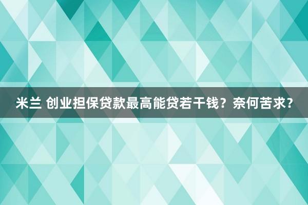 米兰 创业担保贷款最高能贷若干钱？奈何苦求？