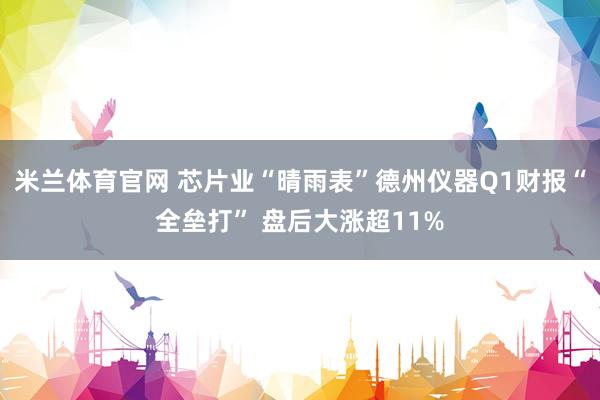 米兰体育官网 芯片业“晴雨表”德州仪器Q1财报“全垒打” 盘后大涨超11%