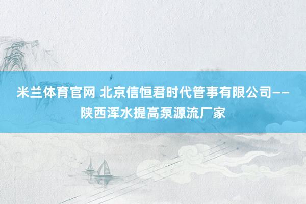 米兰体育官网 北京信恒君时代管事有限公司——陕西浑水提高泵源流厂家