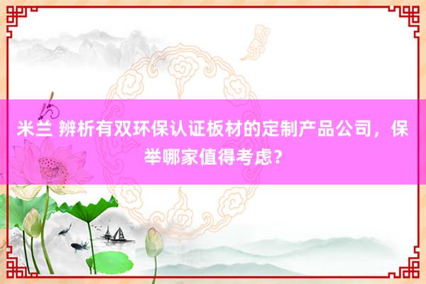 米兰 辨析有双环保认证板材的定制产品公司，保举哪家值得考虑？
