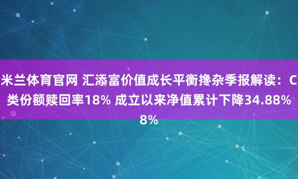 米兰体育官网 汇添富价值成长平衡搀杂季报解读：C类份额赎回率18% 成立以来净值累计下降34.88%