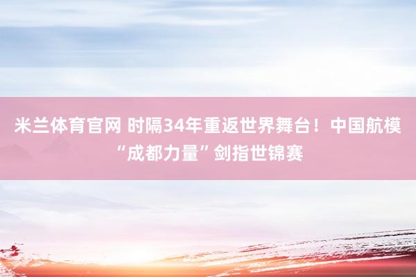 米兰体育官网 时隔34年重返世界舞台！中国航模“成都力量”剑指世锦赛