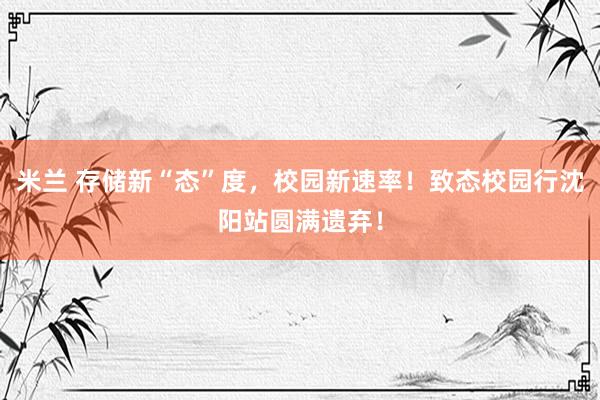 米兰 存储新“态”度，校园新速率！致态校园行沈阳站圆满遗弃！