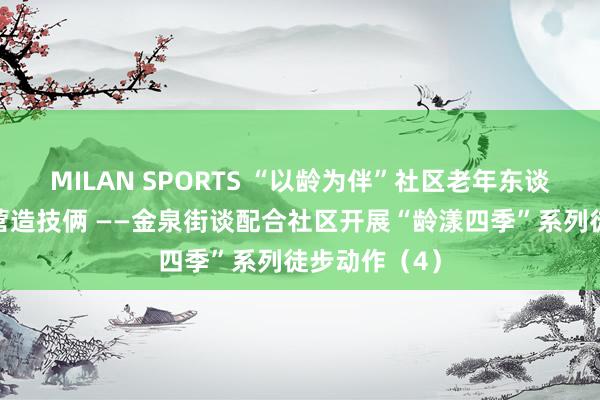 MILAN SPORTS “以龄为伴”社区老年东谈主友好氛围营造技俩 ——金泉街谈配合社区开展“龄漾四季”系列徒步动作（4）