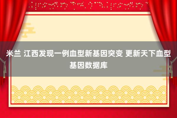 米兰 江西发现一例血型新基因突变 更新天下血型基因数据库