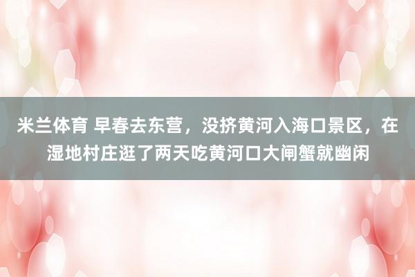米兰体育 早春去东营，没挤黄河入海口景区，在湿地村庄逛了两天吃黄河口大闸蟹就幽闲