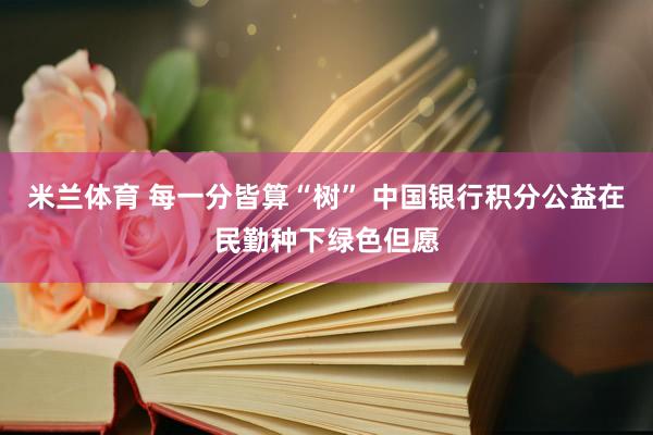 米兰体育 每一分皆算“树” 中国银行积分公益在民勤种下绿色但愿
