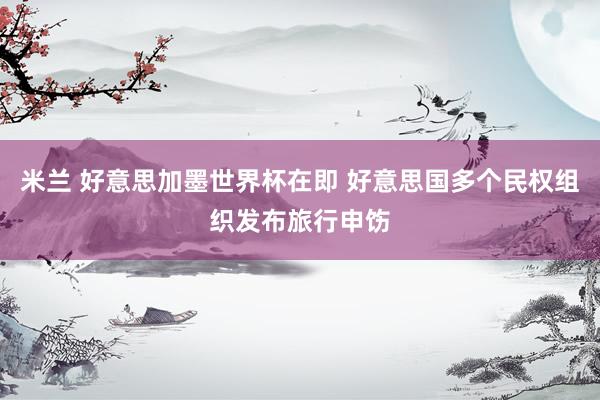 米兰 好意思加墨世界杯在即 好意思国多个民权组织发布旅行申饬