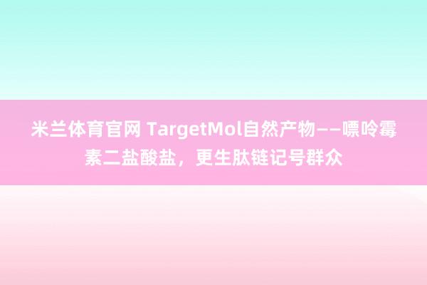 米兰体育官网 TargetMol自然产物——嘌呤霉素二盐酸盐，更生肽链记号群众