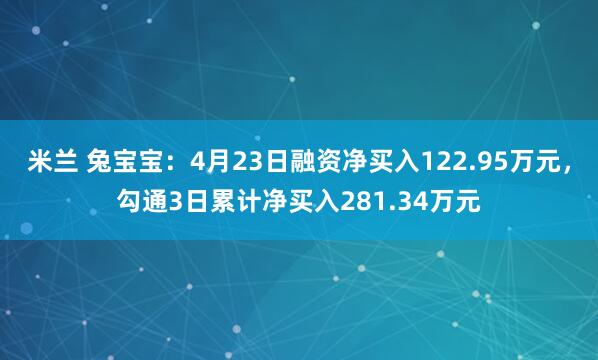 米兰 兔宝宝：4月23日融资净买入122.95万元，勾通3日累计净买入281.34万元