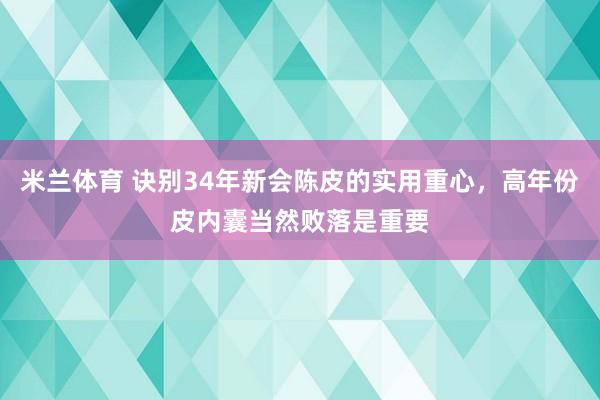 米兰体育 诀别34年新会陈皮的实用重心，高年份皮内囊当然败落是重要