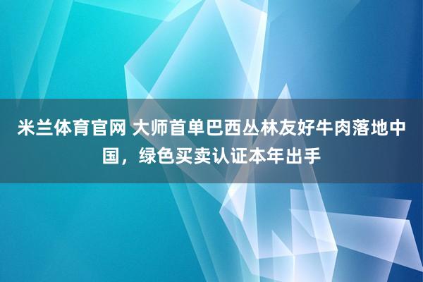 米兰体育官网 大师首单巴西丛林友好牛肉落地中国，绿色买卖认证本年出手