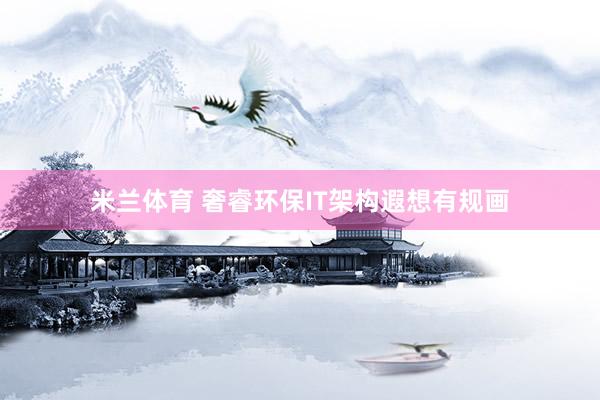 米兰体育 奢睿环保IT架构遐想有规画