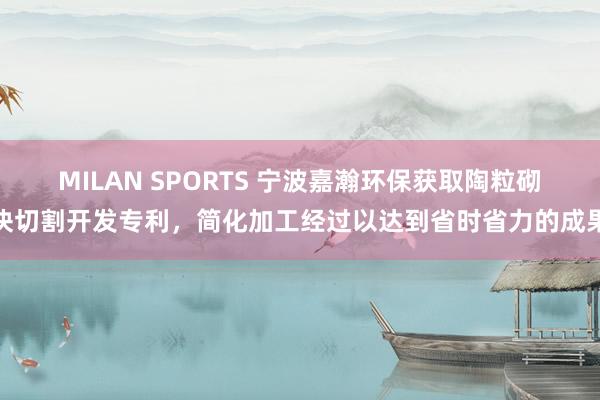 MILAN SPORTS 宁波嘉瀚环保获取陶粒砌块切割开发专利，简化加工经过以达到省时省力的成果
