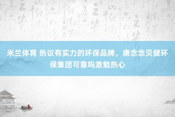 米兰体育 热议有实力的环保品牌，康念念贝健环保集团可靠吗激勉热心