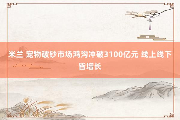 米兰 宠物破钞市场鸿沟冲破3100亿元 线上线下皆增长