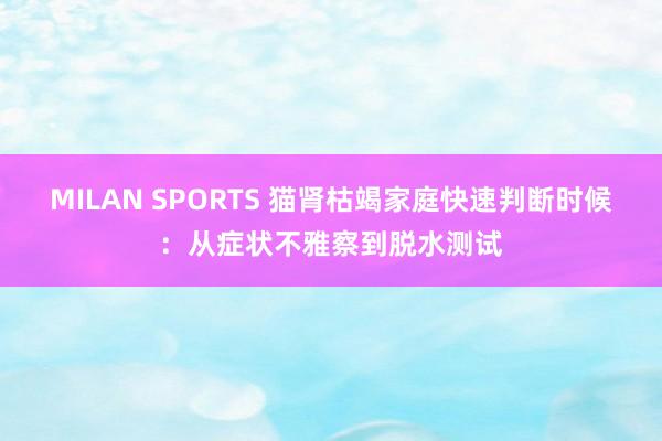 MILAN SPORTS 猫肾枯竭家庭快速判断时候：从症状不雅察到脱水测试