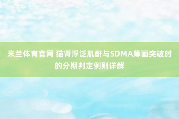 米兰体育官网 猫肾浮泛肌酐与SDMA筹画突破时的分期判定例则详解
