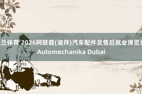 米兰体育 2026阿联酋(迪拜)汽车配件及售后就业博览会 Automechanika Dubai