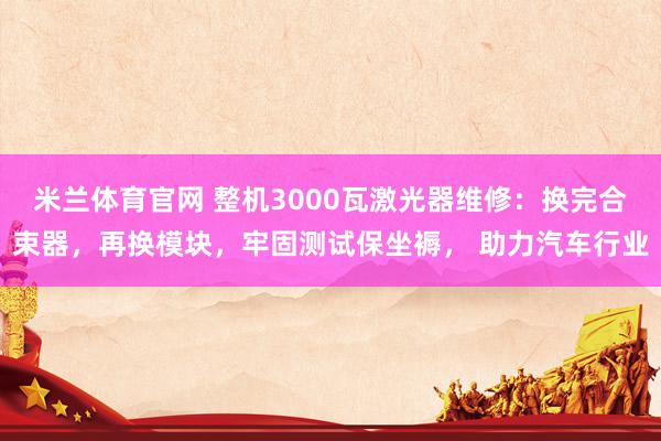 米兰体育官网 整机3000瓦激光器维修：换完合束器，再换模块，牢固测试保坐褥， 助力汽车行业