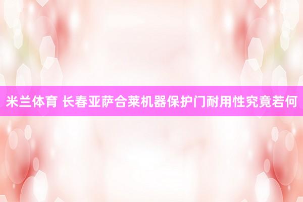 米兰体育 长春亚萨合莱机器保护门耐用性究竟若何