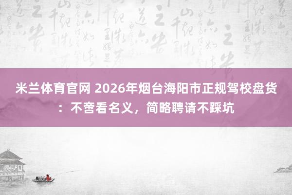 米兰体育官网 2026年烟台海阳市正规驾校盘货：不啻看名义，简略聘请不踩坑