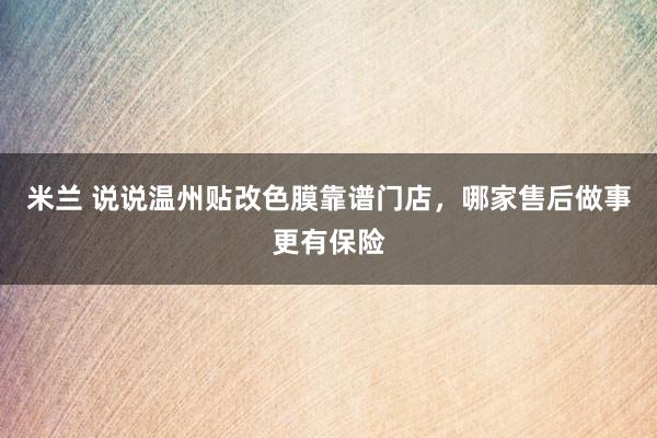 米兰 说说温州贴改色膜靠谱门店，哪家售后做事更有保险