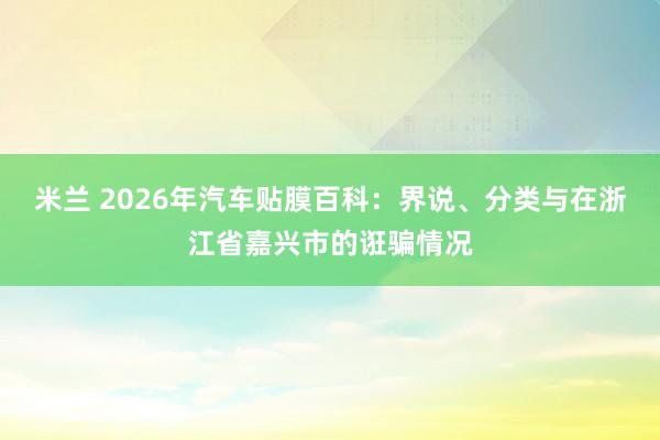 米兰 2026年汽车贴膜百科：界说、分类与在浙江省嘉兴市的诳骗情况