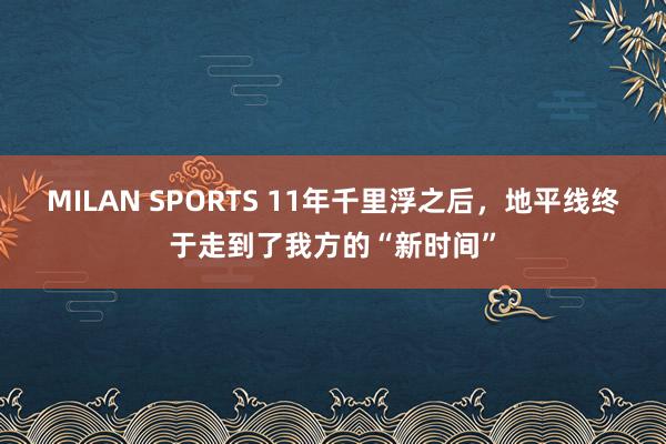 MILAN SPORTS 11年千里浮之后，地平线终于走到了我方的“新时间”