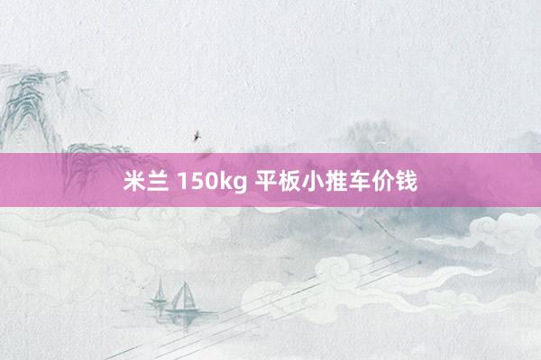 米兰 150kg 平板小推车价钱
