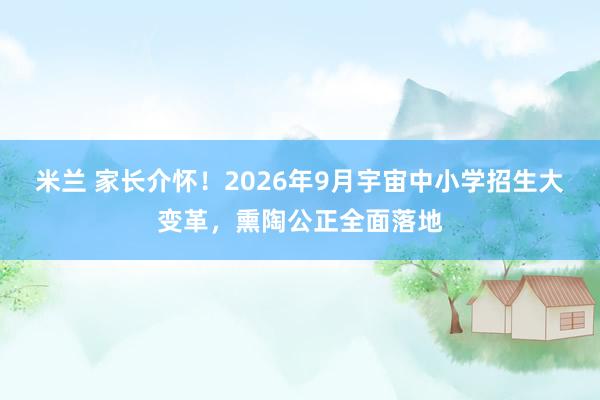 米兰 家长介怀！2026年9月宇宙中小学招生大变革，熏陶公正全面落地