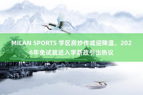 MILAN SPORTS 学区房炒作或迎降温，2026年免试就近入学新政引出热议