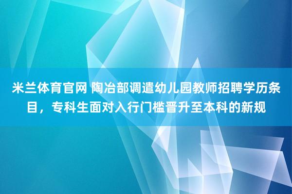 米兰体育官网 陶冶部调遣幼儿园教师招聘学历条目，专科生面对入行门槛晋升至本科的新规