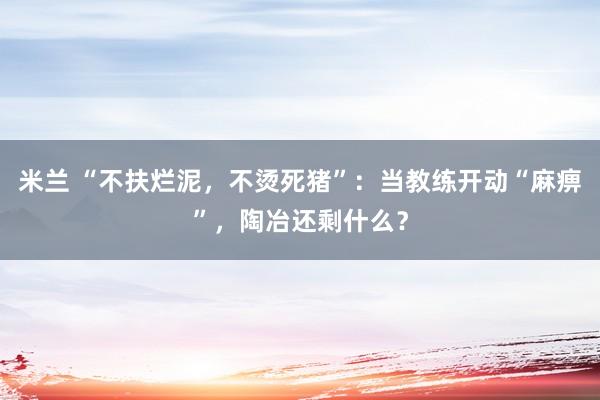 米兰 “不扶烂泥，不烫死猪”：当教练开动“麻痹”，陶冶还剩什么？