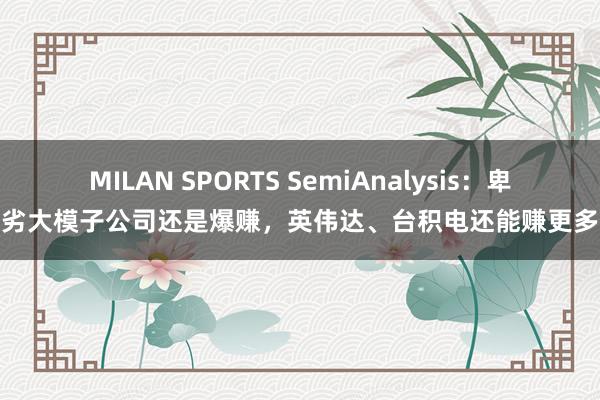 MILAN SPORTS SemiAnalysis：卑劣大模子公司还是爆赚，英伟达、台积电还能赚更多
