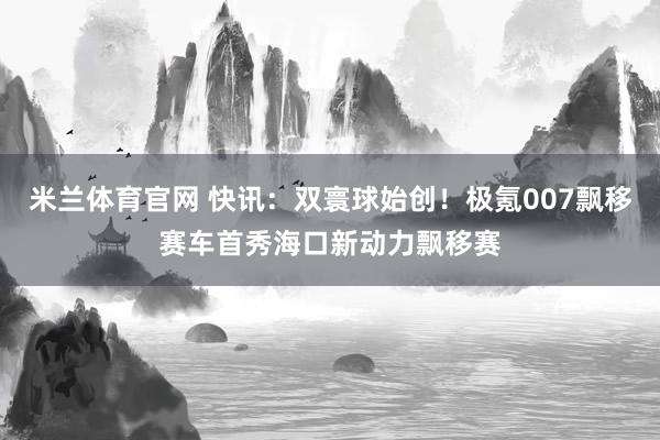 米兰体育官网 快讯：双寰球始创！极氪007飘移赛车首秀海口新动力飘移赛