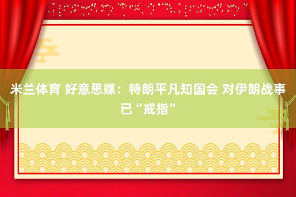 米兰体育 好意思媒：特朗平凡知国会 对伊朗战事已“戒指”