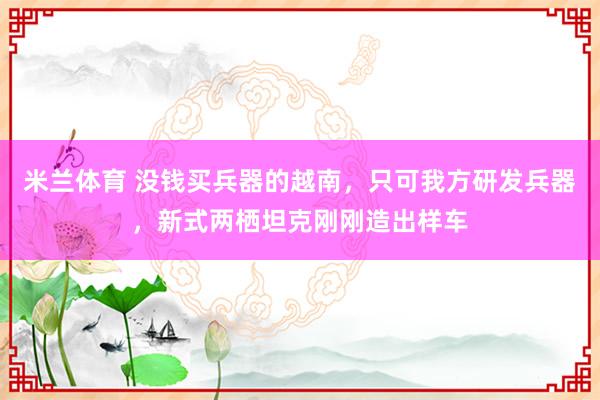 米兰体育 没钱买兵器的越南，只可我方研发兵器，新式两栖坦克刚刚造出样车