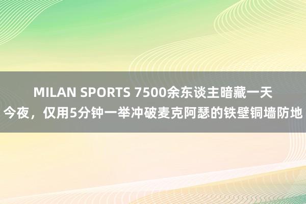 MILAN SPORTS 7500余东谈主暗藏一天今夜，仅用5分钟一举冲破麦克阿瑟的铁壁铜墙防地