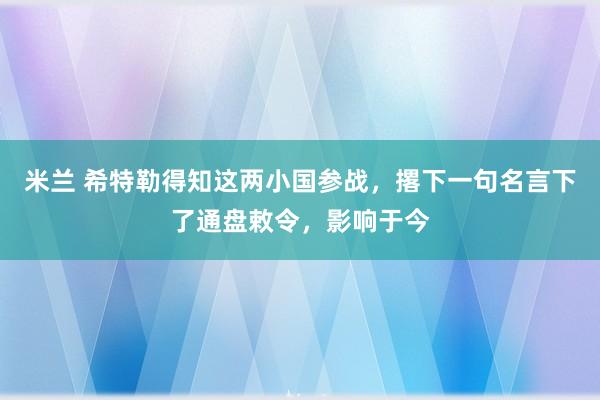 米兰 希特勒得知这两小国参战，撂下一句名言下了通盘敕令，影响于今