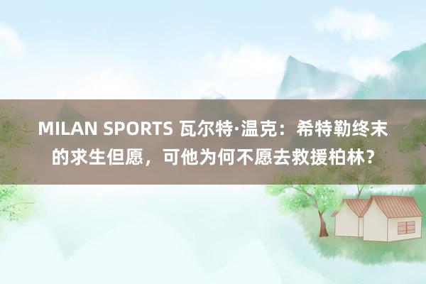 MILAN SPORTS 瓦尔特·温克：希特勒终末的求生但愿，可他为何不愿去救援柏林？