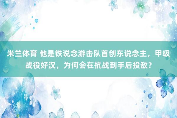 米兰体育 他是铁说念游击队首创东说念主，甲级战役好汉，为何会在抗战到手后投敌？