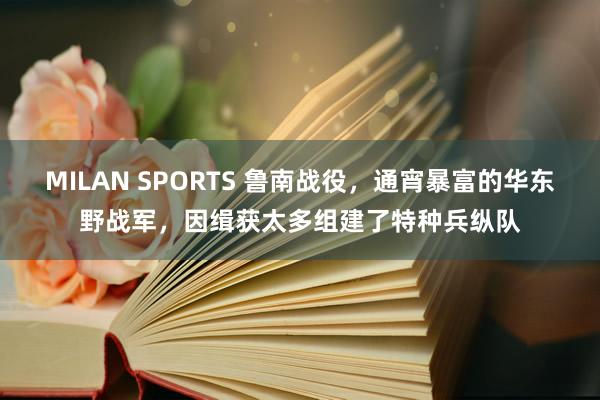 MILAN SPORTS 鲁南战役，通宵暴富的华东野战军，因缉获太多组建了特种兵纵队