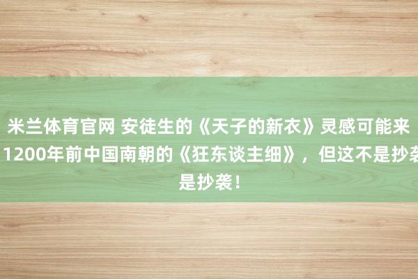 米兰体育官网 安徒生的《天子的新衣》灵感可能来自1200年前中国南朝的《狂东谈主细》，但这不是抄袭！