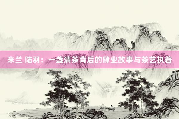 米兰 陆羽：一盏清茶背后的肆业故事与茶艺执着